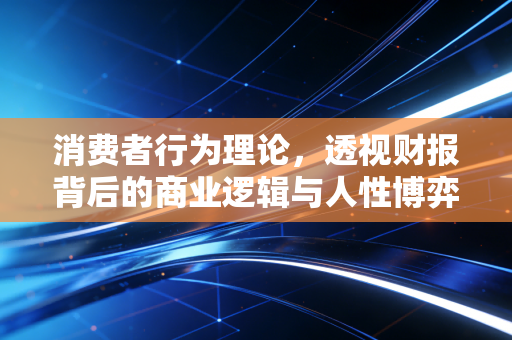 消费者行为理论,透视财报背后的商业逻辑与人性博弈