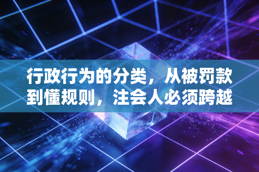 行政行为的分类,从被罚款到懂规则,注会人必须跨越的门槛