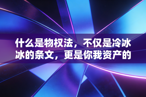 什么是物权法，不仅是冷冰冰的条文，更是你我资产的守护神