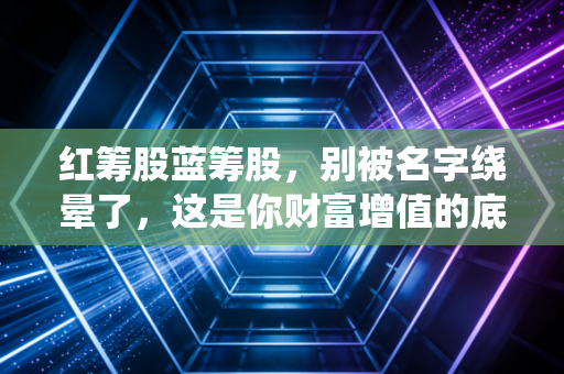红筹股蓝筹股，别被名字绕晕了，这是你财富增值的底层逻辑