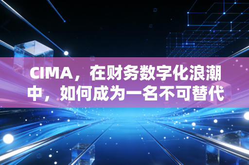 CIMA，在财务数字化浪潮中，如何成为一名不可替代的管理会计？