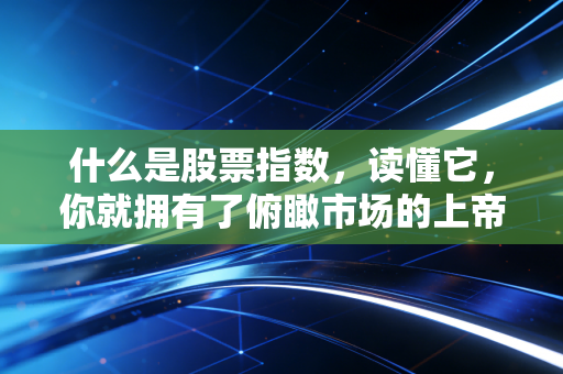 什么是股票指数,读懂它,你就拥有了俯瞰市场的上帝视角