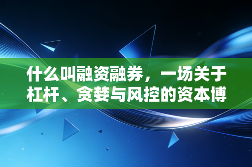 什么叫融资融券,一场关于杠杆、贪婪与风控的资本博弈