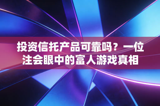 投资信托产品可靠吗？一位注会眼中的富人游戏真相