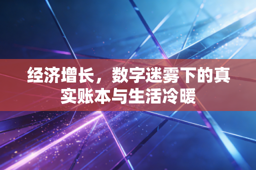 经济增长，数字迷雾下的真实账本与生活冷暖