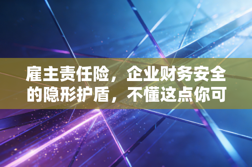 雇主责任险,企业财务安全的隐形护盾,不懂这点你可能是在裸奔