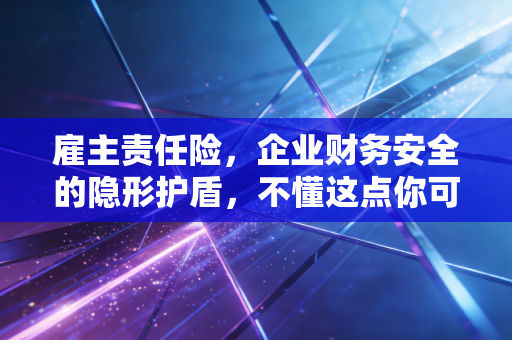 雇主责任险，企业财务安全的隐形护盾，不懂这点你可能是在裸奔