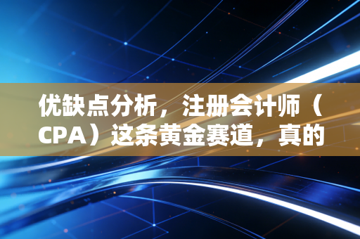 优缺点分析,注册会计师(CPA)这条黄金赛道,真的是你的避风港吗?