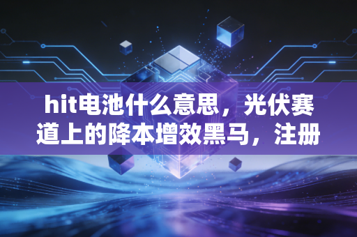 hit电池什么意思,光伏赛道上的降本增效黑马,注册会计师眼中的投资价值