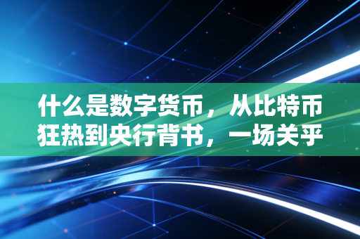 什么是数字货币，从比特币狂热到央行背书，一场关乎你我钱包的变革