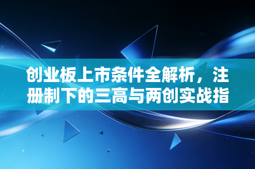 创业板上市条件全解析,注册制下的三高与两创实战指南