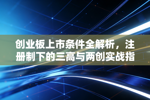 创业板上市条件全解析，注册制下的三高与两创实战指南