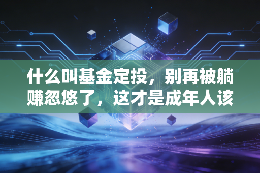 什么叫基金定投,别再被躺赚忽悠了,这才是成年人该懂的理财真相