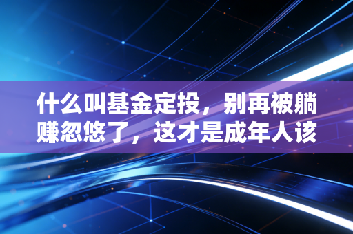什么叫基金定投，别再被躺赚忽悠了，这才是成年人该懂的理财真相