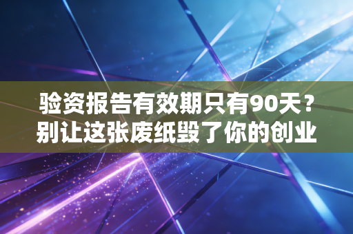 验资报告有效期只有90天?别让这张废纸毁了你的创业梦