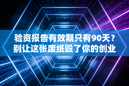 验资报告有效期只有90天？别让这张废纸毁了你的创业梦