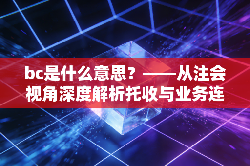 bc是什么意思？——从注会视角深度解析托收与业务连续性