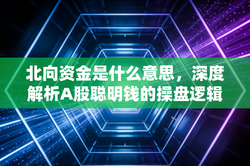 北向资金是什么意思，深度解析A股聪明钱的操盘逻辑与投资启示