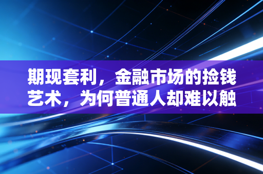 期现套利,金融市场的捡钱艺术,为何普通人却难以触及?
