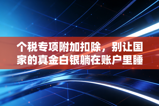 个税专项附加扣除，别让国家的真金白银躺在账户里睡大觉，这篇保姆级攻略请收好