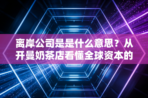 离岸公司是是什么意思?从开曼奶茶店看懂全球资本的游戏规则