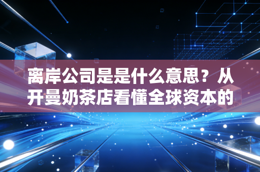 离岸公司是是什么意思?从开曼奶茶店看懂全球资本的游戏规则