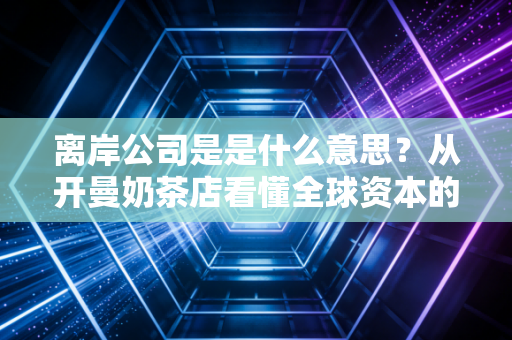 离岸公司是是什么意思？从开曼奶茶店看懂全球资本的游戏规则