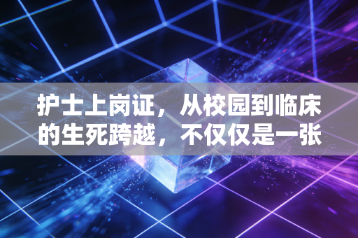 护士上岗证，从校园到临床的生死跨越，不仅仅是一张纸的重量