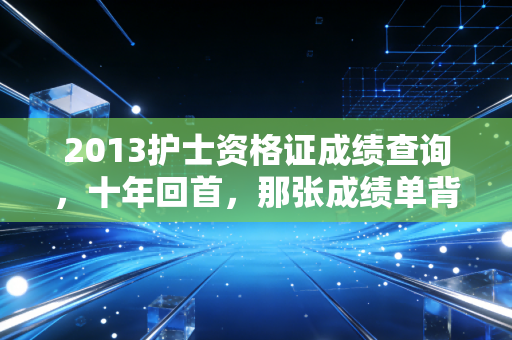 2013护士资格证成绩查询,十年回首,那张成绩单背后的职业悲欢与人生启示