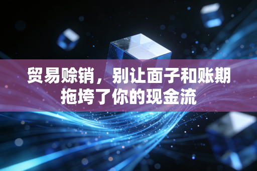 贸易赊销,别让面子和账期拖垮了你的现金流