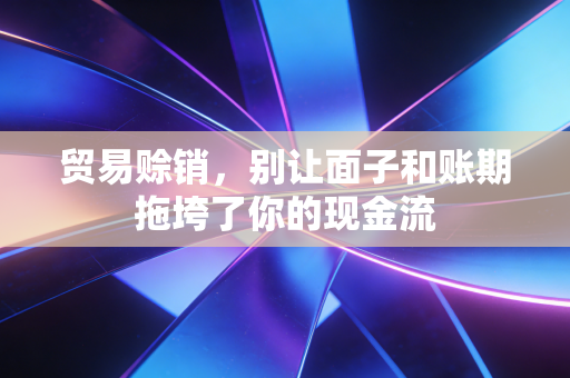 贸易赊销,别让面子和账期拖垮了你的现金流