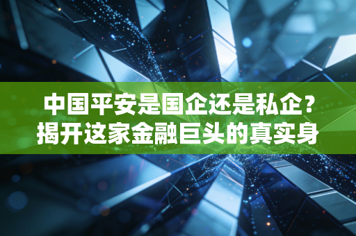 中国平安是国企还是私企?揭开这家金融巨头的真实身份与市场迷局
