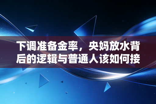 下调准备金率,央妈放水背后的逻辑与普通人该如何接住这波红利