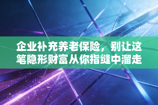 企业补充养老保险,别让这笔隐形财富从你指缝中溜走