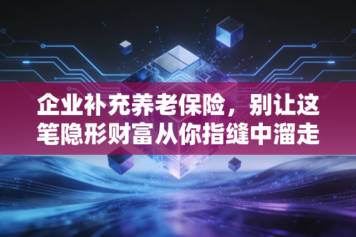 企业补充养老保险,别让这笔隐形财富从你指缝中溜走