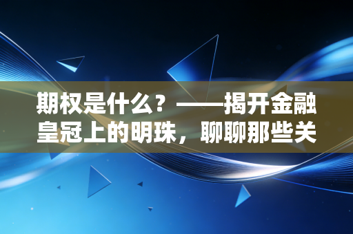 期权是什么？——揭开金融皇冠上的明珠，聊聊那些关于选择权的智慧