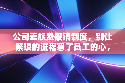 公司差旅费报销制度,别让繁琐的流程寒了员工的心,财务与业务的博弈与共生