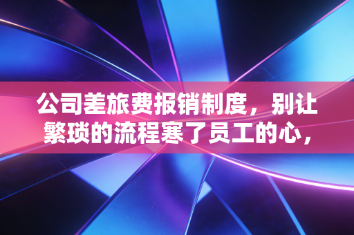 公司差旅费报销制度,别让繁琐的流程寒了员工的心,财务与业务的博弈与共生