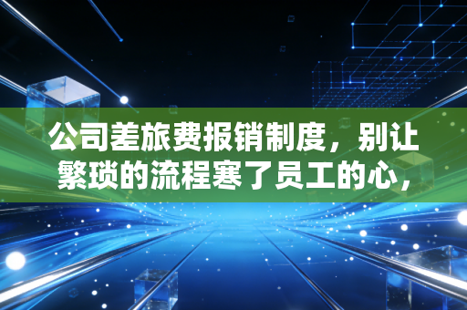 公司差旅费报销制度，别让繁琐的流程寒了员工的心，财务与业务的博弈与共生