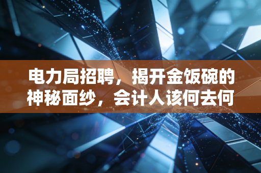 电力局招聘,揭开金饭碗的神秘面纱,会计人该何去何从?