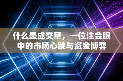 什么是成交量，一位注会眼中的市场心跳与资金博弈