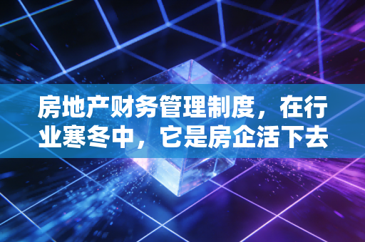 房地产财务管理制度，在行业寒冬中，它是房企活下去的最后一道防线
