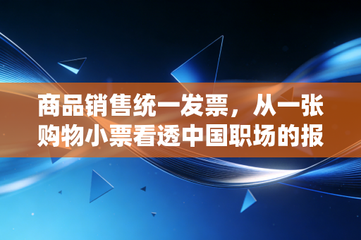 商品销售统一发票,从一张购物小票看透中国职场的报销江湖与税务逻辑