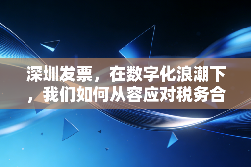 深圳发票,在数字化浪潮下,我们如何从容应对税务合规的挑战?