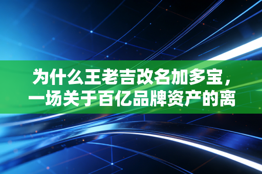 为什么王老吉改名加多宝，一场关于百亿品牌资产的离婚大戏与商业启示