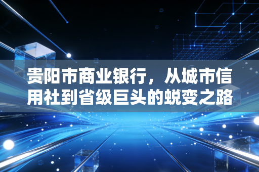 贵阳市商业银行，从城市信用社到省级巨头的蜕变之路——一位注会眼中的金融样本