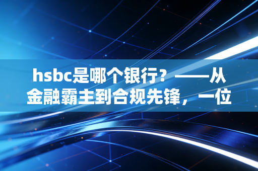 hsbc是哪个银行？——从金融霸主到合规先锋，一位注会眼中的汇丰沉浮录