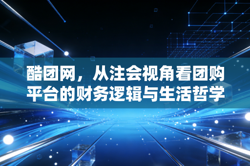 酷团网,从注会视角看团购平台的财务逻辑与生活哲学