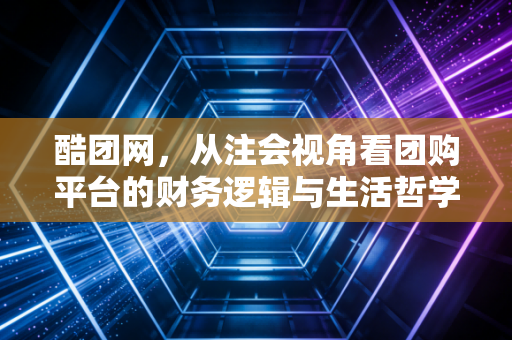酷团网,从注会视角看团购平台的财务逻辑与生活哲学