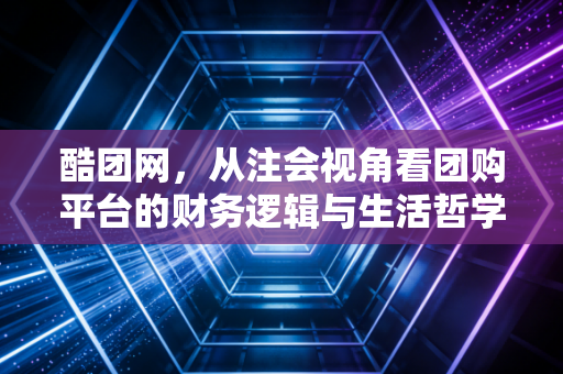 酷团网，从注会视角看团购平台的财务逻辑与生活哲学